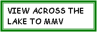 Text Box: VIEW ACROSS THE LAKE TO MMV